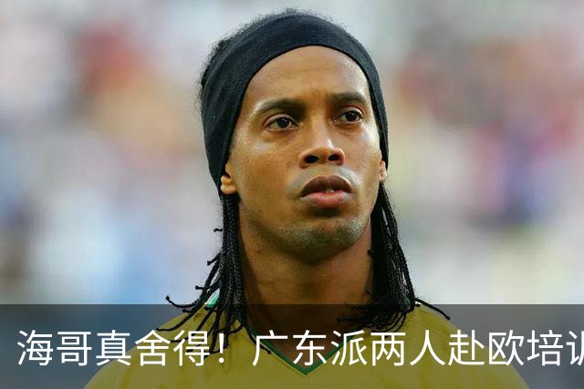 海哥真舍得！广东派两人赴欧培训 王洪泽特训一个月 杜锋去学习战术